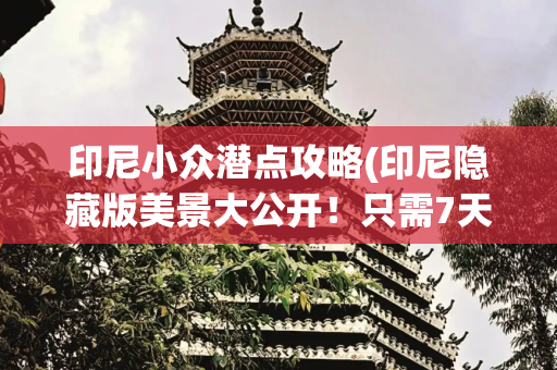 印尼小众潜点攻略(印尼隐藏版美景大公开！只需7天！)