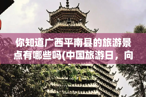 你知道广西平南县的旅游景点有哪些吗(中国旅游日，向您推荐平南这些好玩的地方→)