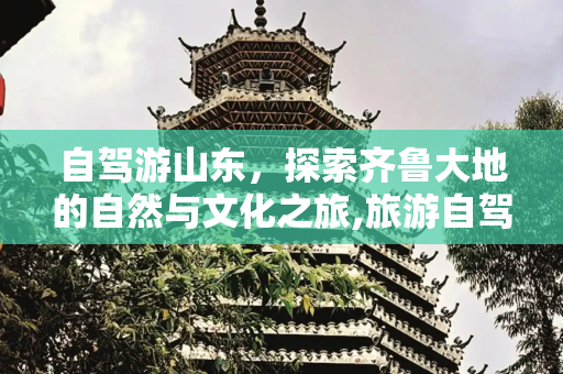 自驾游山东，探索齐鲁大地的自然与文化之旅,旅游自驾游山东