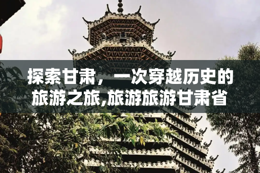 探索甘肃，一次穿越历史的旅游之旅,旅游旅游甘肃省