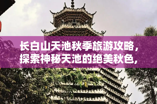 长白山天池秋季旅游攻略，探索神秘天池的绝美秋色,长白山天池秋季旅游攻略
