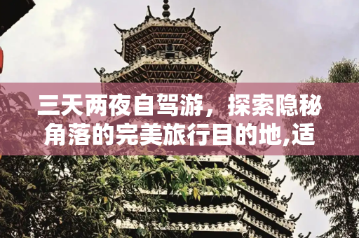 三天两夜自驾游，探索隐秘角落的完美旅行目的地,适合三天两夜旅游的地方，三天二晚自驾游去哪里玩