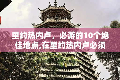 里约热内卢，必游的10个绝佳地点,在里约热内卢必须去的10个好地方