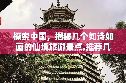 探索中国，揭秘几个如诗如画的仙境旅游景点,推荐几个中国仙境般的旅游景点