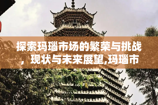 探索玛瑙市场的繁荣与挑战，现状与未来展望,玛瑙市场，玛瑙市场怎么样