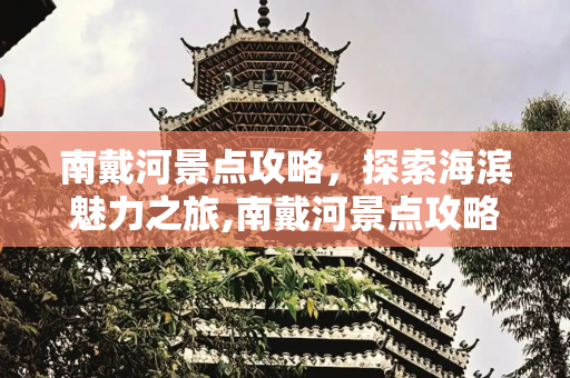 南戴河景点攻略，探索海滨魅力之旅,南戴河景点攻略