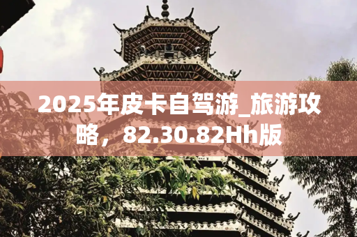 2025年皮卡自驾游_旅游攻略，82.30.82Hh版