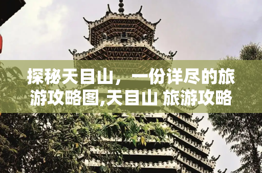 探秘天目山，一份详尽的旅游攻略图,天目山 旅游攻略图