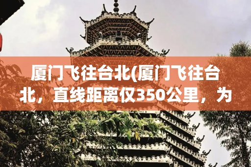 厦门飞往台北(厦门飞往台北，直线距离仅350公里，为何却要绕行898公里？)