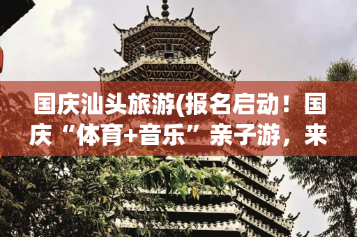 国庆汕头旅游(报名启动！国庆“体育+音乐”亲子游，来汕头这里)