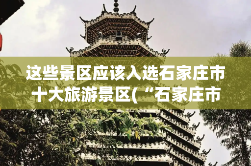 这些景区应该入选石家庄市十大旅游景区(“石家庄市十大旅游景区（景点）”评选结果公布)