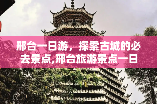 邢台一日游，探索古城的必去景点,邢台旅游景点一日游，邢台必去景点一日游
