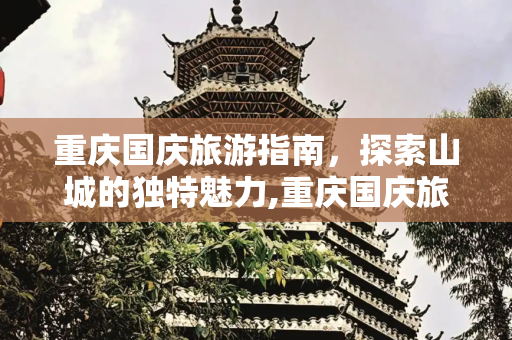 重庆国庆旅游指南，探索山城的独特魅力,重庆国庆旅游指南