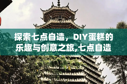 探索七点自造，DIY蛋糕的乐趣与创意之旅,七点自造，可以自己diy蛋糕的店