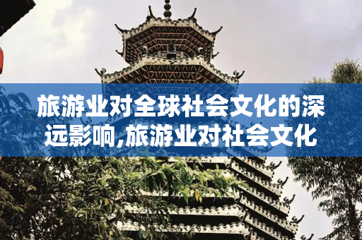 旅游业对全球社会文化的深远影响,旅游业对社会文化产生了哪些影响