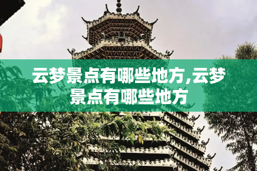 云梦景点有哪些地方,云梦景点有哪些地方