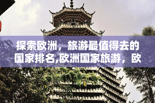 探索欧洲，旅游最值得去的国家排名,欧洲国家旅游，欧洲旅游最值得去的国家排名