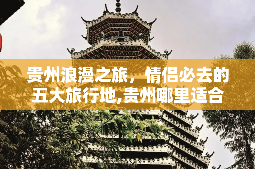 贵州浪漫之旅，情侣必去的五大旅行地,贵州哪里适合情侣去玩