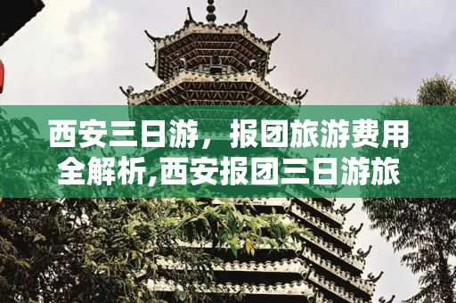 西安三日游，报团旅游费用全解析,西安报团三日游旅游多少钱，西安当地跟团三日游