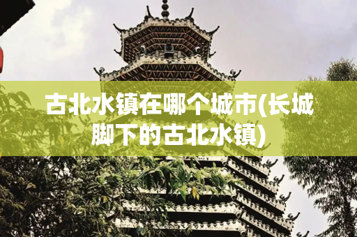 古北水镇在哪个城市(长城脚下的古北水镇)