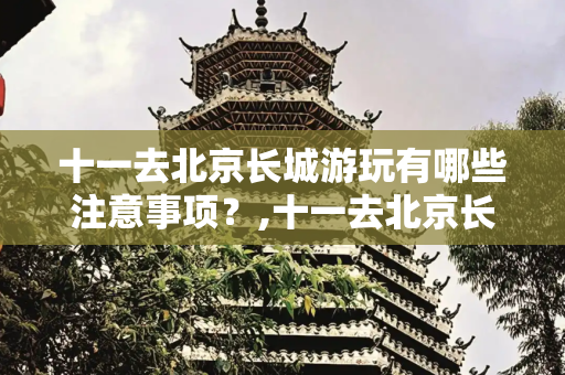 十一去北京长城游玩有哪些注意事项？,十一去北京长城游玩有哪些注意事项？