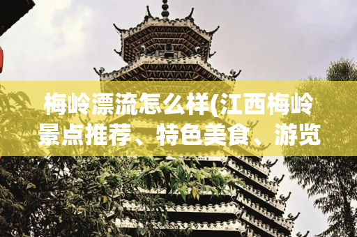 梅岭漂流怎么样(江西梅岭景点推荐、特色美食、游览路线推荐、旅游攻略)