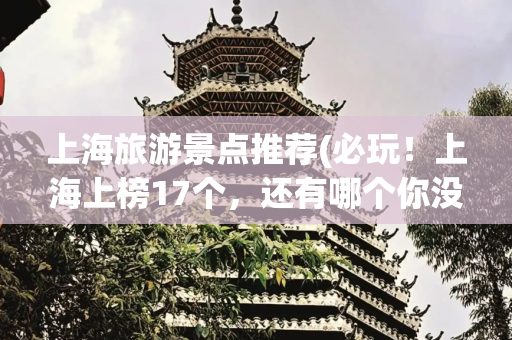 上海旅游景点推荐(必玩！上海上榜17个，还有哪个你没去过？)