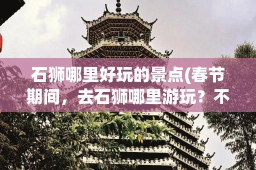 石狮哪里好玩的景点(春节期间，去石狮哪里游玩？不妨去这些“网红”景点转转)