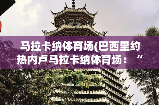 马拉卡纳体育场(巴西里约热内卢马拉卡纳体育场：“足球王国”的“足球圣殿”)