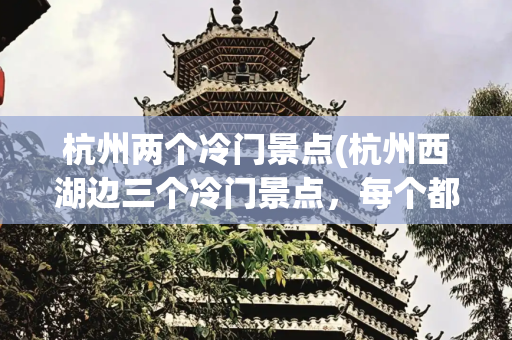 杭州两个冷门景点(杭州西湖边三个冷门景点，每个都有故事，你去过吗？)