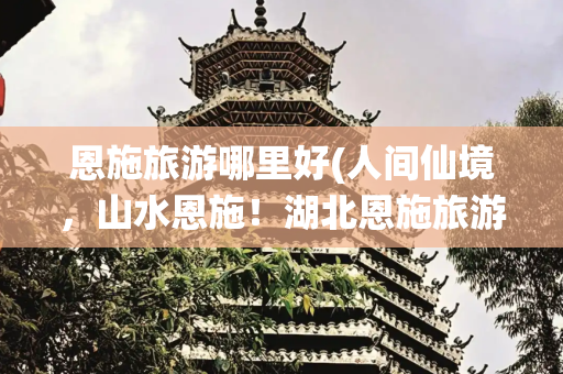 恩施旅游哪里好(人间仙境，山水恩施！湖北恩施旅游必去十大景点，恩施游玩攻略~)