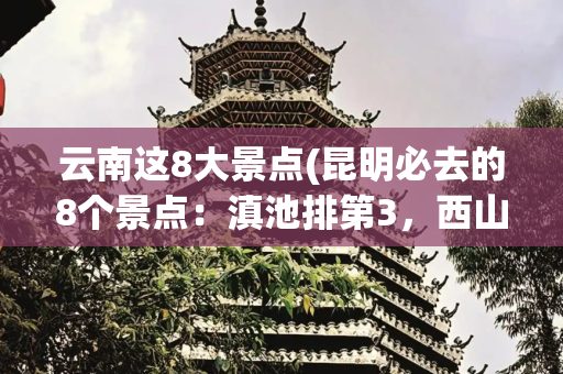 云南这8大景点(昆明必去的8个景点：滇池排第3，西山排第2，第1名谁都想不到！)
