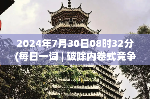 2024年7月30日08时32分(每日一词 | 破除内卷式竞争 elimination of \u0026#34;rat race\u0026#34; competition)