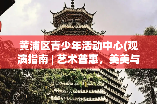 黄浦区青少年活动中心(观演指南 | 艺术普惠，美美与共，这份演出清单既有“艺”思，也有看头)