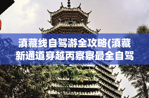 滇藏线自驾游全攻略(滇藏新通道穿越丙察察最全自驾游攻略：行程、景点、吃住、加油站)