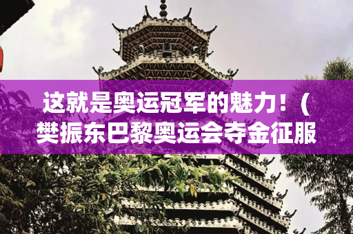 这就是奥运冠军的魅力！(樊振东巴黎奥运会夺金征服美国网友！在小红书发视频惊叹他就是王)