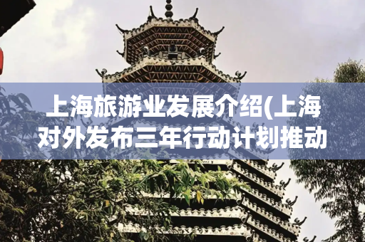 上海旅游业发展介绍(上海对外发布三年行动计划推动旅游业高质量发展)