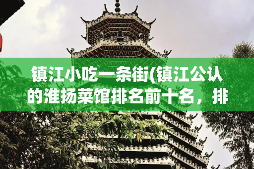 镇江小吃一条街(镇江公认的淮扬菜馆排名前十名，排队也要去一次，已收藏)