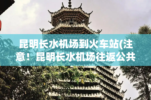 昆明长水机场到火车站(注意！昆明长水机场往返公共交通运行情况有调整)