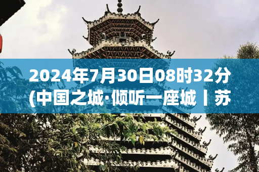 2024年7月30日08时32分(中国之城·倾听一座城丨苏州：姑苏烟雨梦江南)