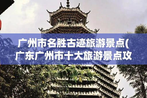广州市名胜古迹旅游景点(广东广州市十大旅游景点攻略)