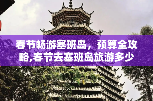 春节畅游塞班岛，预算全攻略,春节去塞班岛旅游多少钱