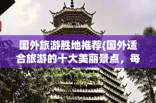 国外旅游胜地推荐(国外适合旅游的十大美丽景点，每一个都让你感到意外。)