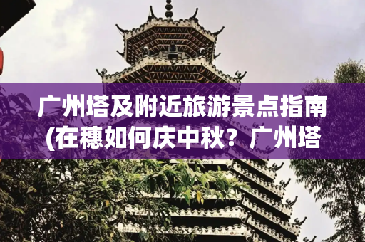 广州塔及附近旅游景点指南(在穗如何庆中秋？广州塔旅游区及旗下文旅游玩攻略来了)