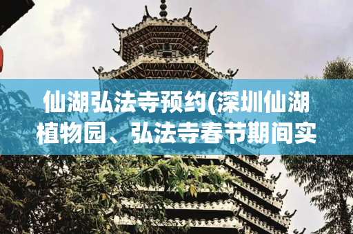 仙湖弘法寺预约(深圳仙湖植物园、弘法寺春节期间实行预约入园)