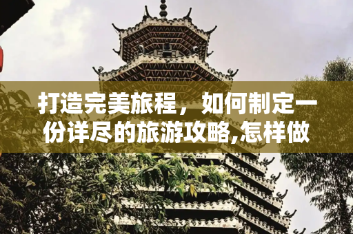 打造完美旅程，如何制定一份详尽的旅游攻略,怎样做出一份详细的旅游攻略