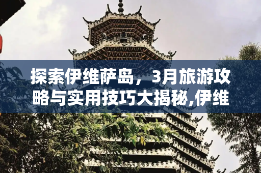 探索伊维萨岛，3月旅游攻略与实用技巧大揭秘,伊维萨岛3月旅游攻略：实用技巧大揭秘