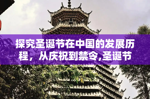 探究圣诞节在中国的发展历程，从庆祝到禁令,圣诞节什么时候，圣诞节在中国被禁原因