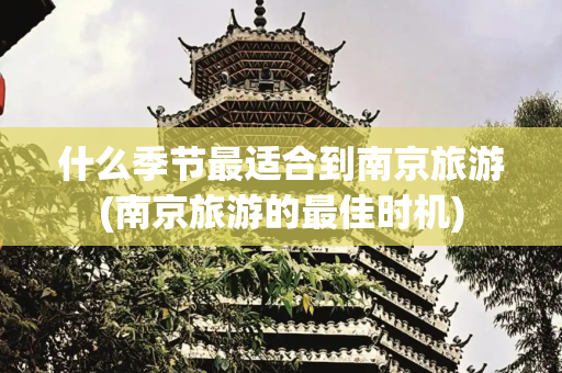 什么季节最适合到南京旅游(南京旅游的最佳时机)