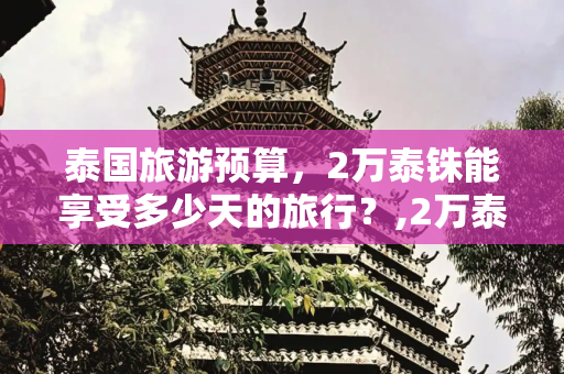 泰国旅游预算，2万泰铢能享受多少天的旅行？,2万泰铢可以在泰国玩几天